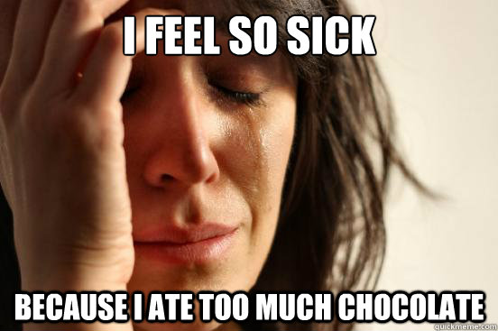 I feel so sick because i ate too much chocolate  First World Problems