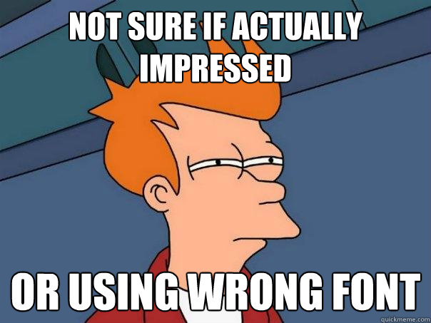 Not sure if actually impressed Or using wrong font  Futurama Fry