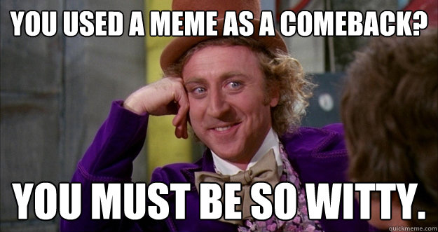 you used a meme as a comeback? you must be so witty.   