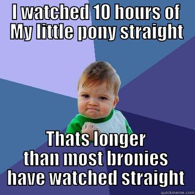 I WATCHED 10 HOURS OF MY LITTLE PONY STRAIGHT THATS LONGER THAN MOST BRONIES HAVE WATCHED STRAIGHT Success Kid