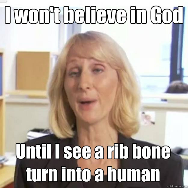 I won't believe in God Until I see a rib bone turn into a human  Ignorant and possibly Retarded Religious Person