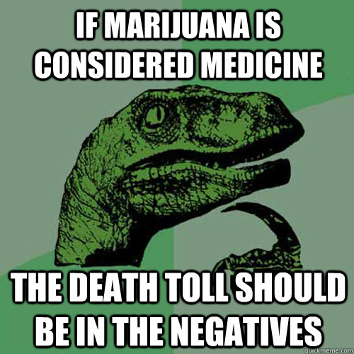 if marijuana is considered medicine   The death toll should be in the negatives   Philosoraptor