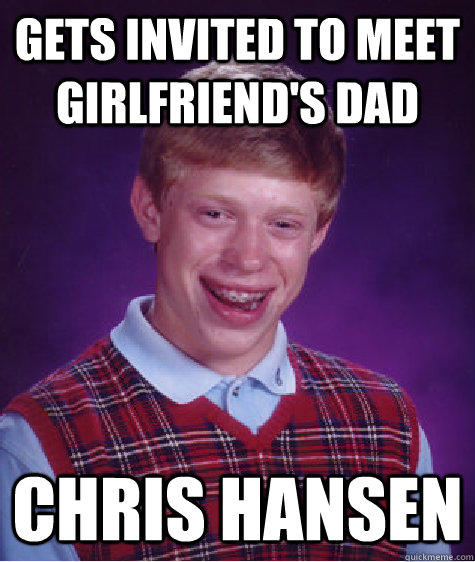 Gets invited to meet girlfriend's dad Chris Hansen  