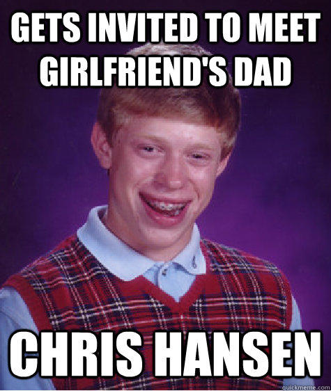 Gets invited to meet girlfriend's dad Chris Hansen - Gets invited to meet girlfriend's dad Chris Hansen  Bad Luck Brian