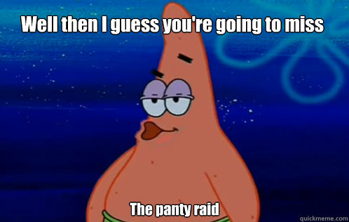 Well then I guess you're going to miss The panty raid  