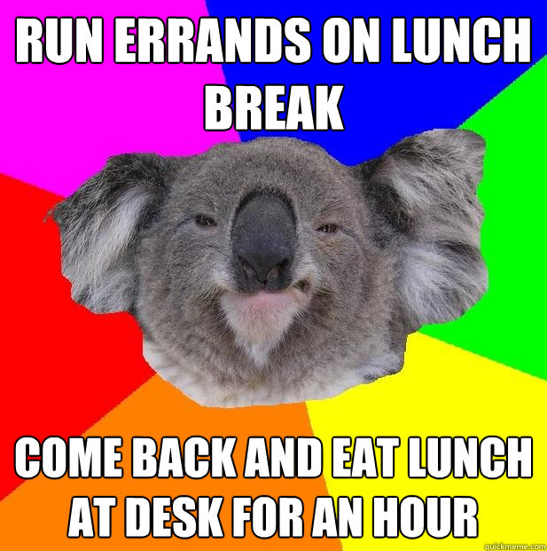 Run errands on lunch break
 Come back and eat lunch at desk for an hour - Run errands on lunch break
 Come back and eat lunch at desk for an hour  Incompetent coworker koala