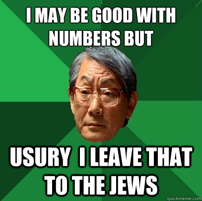 I may be good with numbers but 
 Usury  I leave that to the jews  - I may be good with numbers but 
 Usury  I leave that to the jews   High Expectations Asian Father