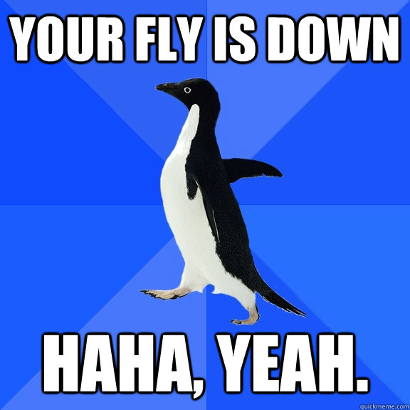Your fly is down haha, yeah.  Socially Awkward Penguin