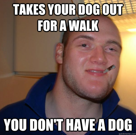 Takes your dog out for a walk You don't have a dog  Good 10 Guy Greg