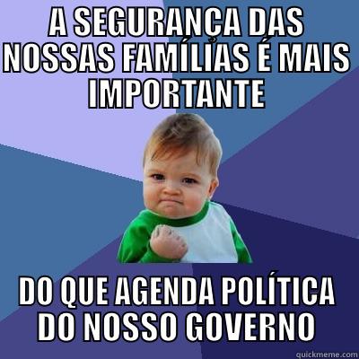 A SEGURANÇA DAS NOSSAS FAMÍLIAS É MAIS IMPORTANTE DO QUE AGENDA POLÍTICA DO NOSSO GOVERNO Success Kid