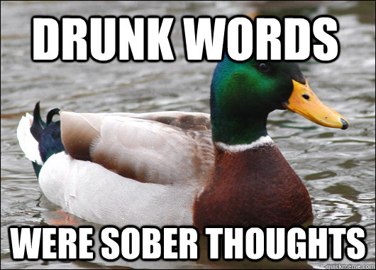 Drunk words were sober thoughts  Actual Advice Mallard