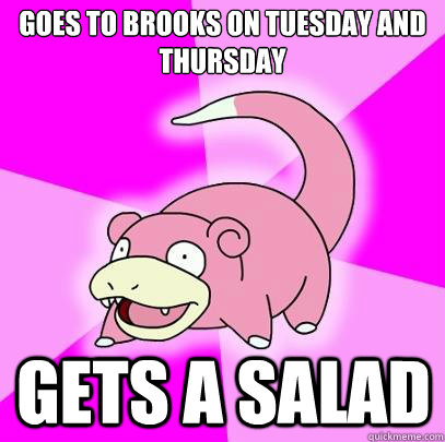 goes to brooks on tuesday and thursday gets a salad  Slowpoke
