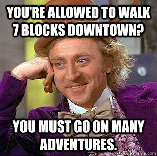 You're allowed to walk 7 blocks downtown? You must go on many adventures.   Condescending Wonka