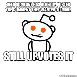 Sees someone has already posted the comment they wanted to make Still upvotes it   Good Guy Redditor