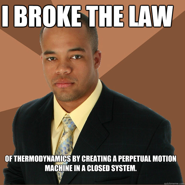 I broke the law of thermodynamics by creating a perpetual motion machine in a closed system. - I broke the law of thermodynamics by creating a perpetual motion machine in a closed system.  Successful Black Man