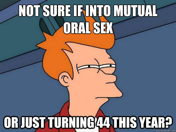 Not sure if into mutual
oral sex or just turning 44 this year?  Futurama Fry