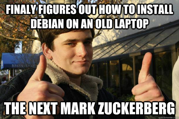 finaly figures out how to install debian on an old laptop the next mark zuckerberg  Inflated sense of worth Kid