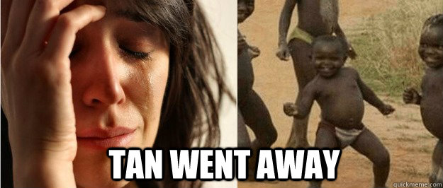 Tan went away  First world problem third world success