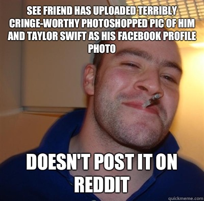 See friend has uploaded terribly cringe-worthy photoshopped pic of him and Taylor Swift as his Facebook profile photo Doesn't post it on Reddit  GGG plays SC
