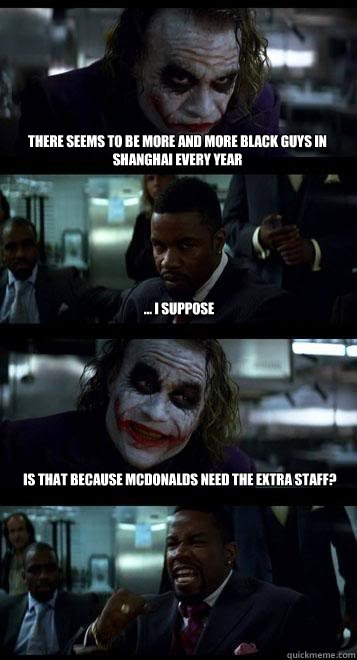 there seems to be more and more black guys in shanghai every year ... i suppose is that because mcdonalds need the extra staff?  Joker with Black guy