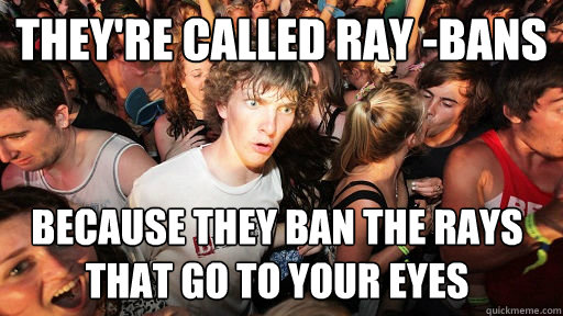 they're called ray -bans because they ban the rays that go to your eyes - they're called ray -bans because they ban the rays that go to your eyes  Sudden Clarity Clarence