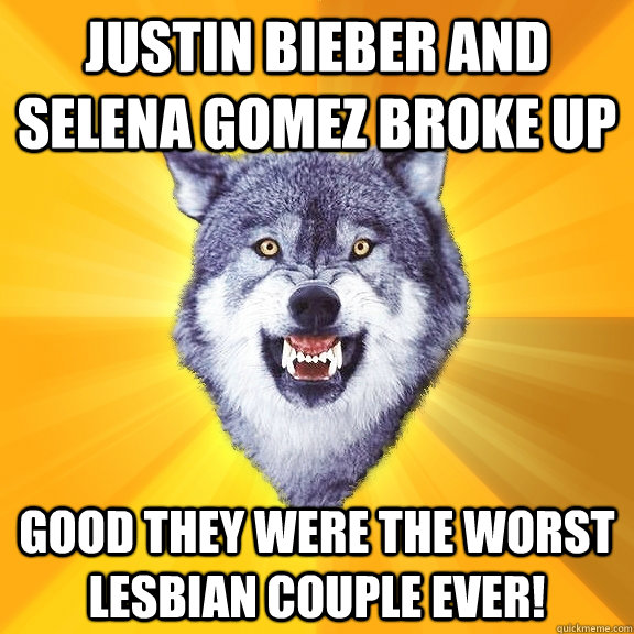 Justin Bieber and Selena Gomez broke up Good they were the worst lesbian couple ever!  Courage Wolf