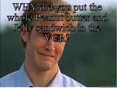 PB & J - WHY DID YOU PUT THE WHOLE PEANUT BUTTER AND JELLY SANDWICH IN THE VCR?  1990s Problems