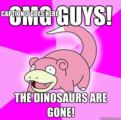 OMG guys! The dinosaurs are GONE! Caption 3 goes here  Slowpoke