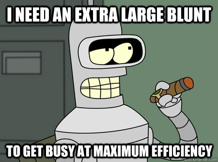 I need an extra large blunt to get busy at maximum efficiency - I need an extra large blunt to get busy at maximum efficiency  Bender is Sure
