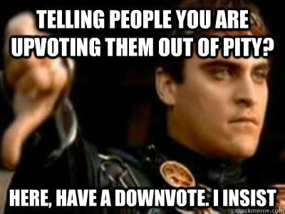 telling people you are upvoting them out of pity? here, have a downvote. I insist  Downvoting Roman