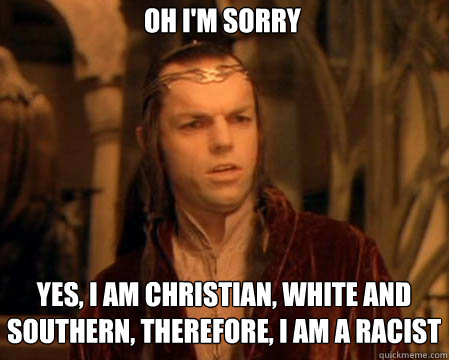 Oh I'm sorry Yes, I am Christian, white and Southern, therefore, I am a racist  Astounded Elrond