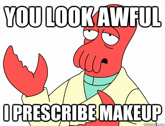 You look awful I prescribe makeup  