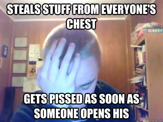 Steals stuff from everyone's chest Gets pissed as soon as someone opens his  