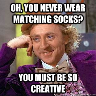 Oh, you never wear matching socks? You must be so creative  Creepy Wonka