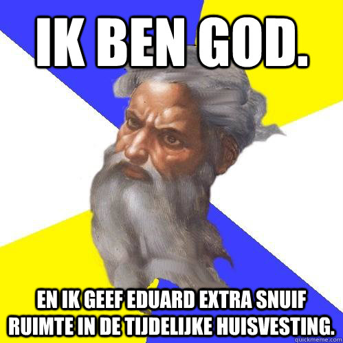 ik ben god. en ik geef eduard extra snuif ruimte in de tijdelijke huisvesting.  Advice God