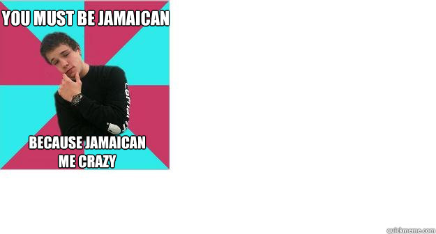You must be Jamaican  because Jamaican me crazy  