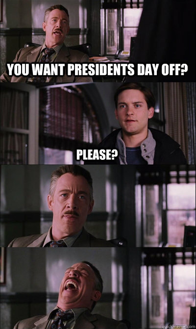 You want presidents day off? please?  JJ Jameson