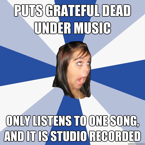 PUTS GRATEFUL DEAD UNDER MUSIC ONLY LISTENS TO ONE SONG, AND IT IS STUDIO RECORDED  Annoying Facebook Girl