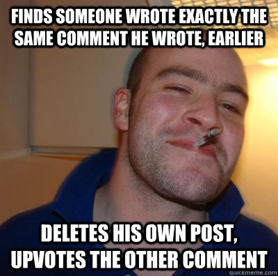 Finds someone wrote exactly the same comment he wrote, earlier deletes his own post, upvotes the other comment  GGG plays SC