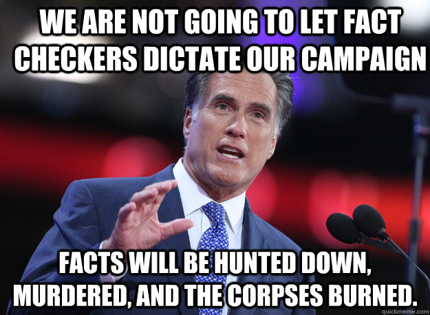 We are not going to let fact checkers dictate our campaign Facts will be hunted down, murdered, and the corpses burned. - We are not going to let fact checkers dictate our campaign Facts will be hunted down, murdered, and the corpses burned.  Relatable Mitt Romney