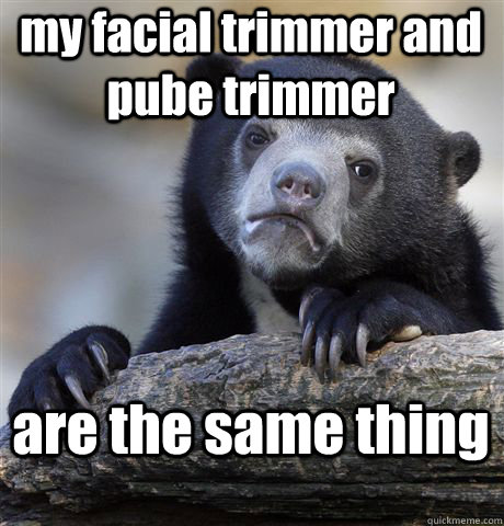 my facial trimmer and pube trimmer  are the same thing  Confession Bear