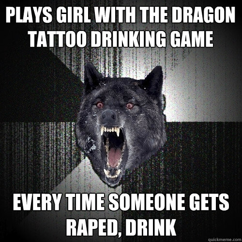 Plays Girl With The Dragon Tattoo Drinking Game Every time someone gets raped, DRINK  Insanity Wolf