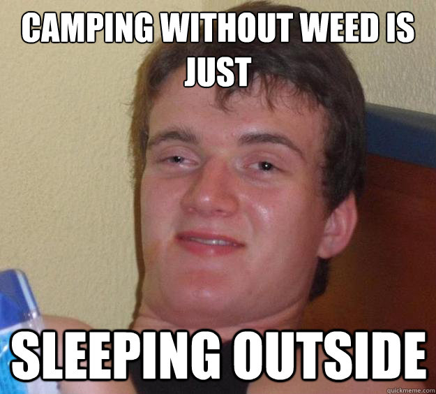 camping without weed is just sleeping outside  10 Guy
