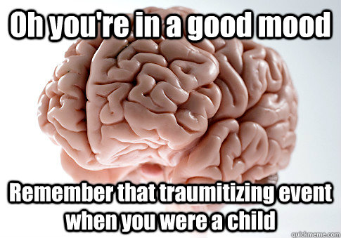 Oh you're in a good mood Remember that traumitizing event when you were a child  - Oh you're in a good mood Remember that traumitizing event when you were a child   Scumbag Brain