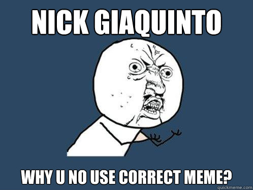 Nick Giaquinto Why u no use correct meme?  Y U No