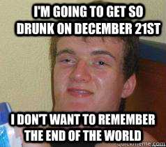 I'm going to get so drunk on december 21st i don't want to remember the end of the world  