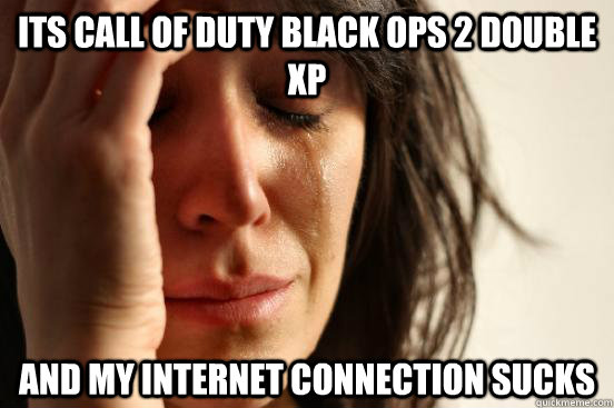 its call of duty black ops 2 double xp  and my internet connection sucks  First World Problems