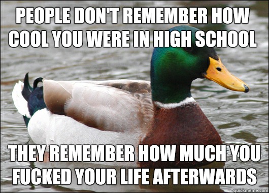 People don't remember how cool you were in high school They remember how much you fucked your life afterwards  Actual Advice Mallard