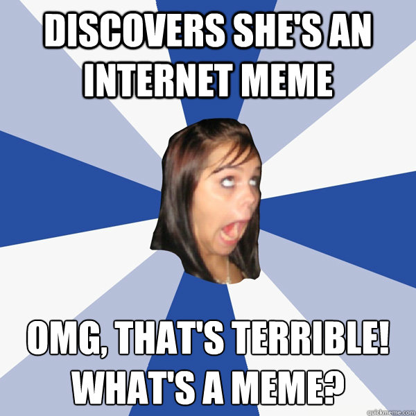 Discovers she's an internet meme OMG, that's terrible!
What's a meme?  Annoying Facebook Girl
