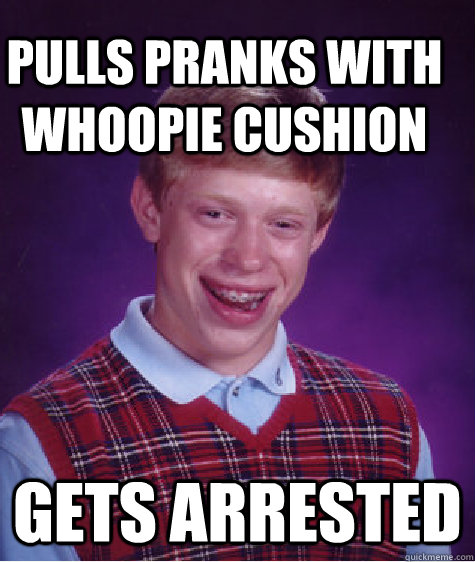 Pulls pranks with whoopie cushion Gets arrested  Bad Luck Brain